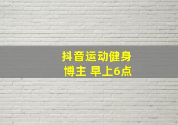 抖音运动健身博主 早上6点